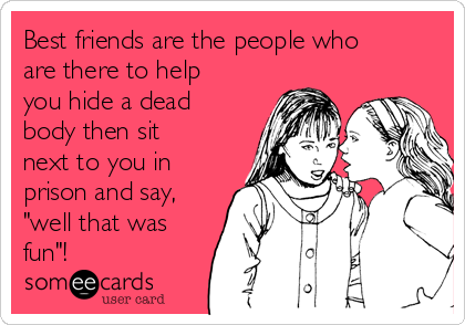 Best friends are the people who
are there to help
you hide a dead
body then sit
next to you in
prison and say,
"well that was
fun"!