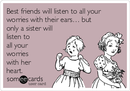 Best friends will listen to all your
worries with their ears… but
only a sister will
listen to
all your
worries
with her
heart.