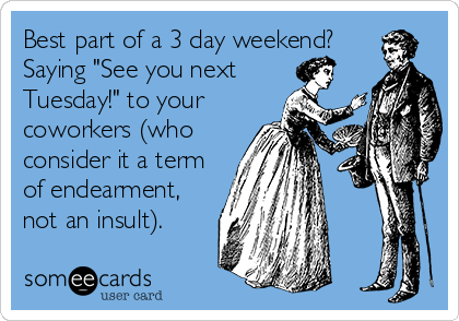 Best part of a 3 day weekend?
Saying "See you next
Tuesday!" to your
coworkers (who
consider it a term
of endearment,
not an insult).