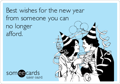 Best wishes for the new year
from someone you can
no longer
afford.