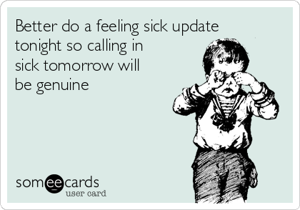 Better do a feeling sick update
tonight so calling in
sick tomorrow will
be genuine 