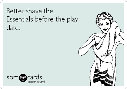 Better shave the
Essentials before the play
date. 