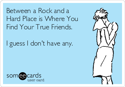 Between a Rock and a
Hard Place is Where You
Find Your True Friends. 

I guess I don't have any.