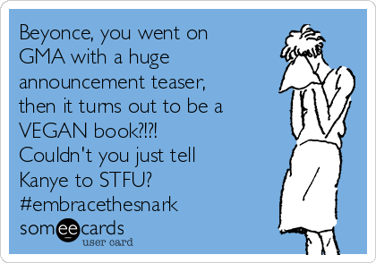 Beyonce, you went on
GMA with a huge
announcement teaser,
then it turns out to be a
VEGAN book?!?!
Couldn't you just tell
Kanye to STFU?
#embracethesnark