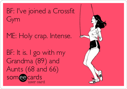 BF: I've joined a Crossfit
Gym 

ME: Holy crap. Intense.

BF: It is. I go with my 
Grandma (89) and 
Aunts (68 and 66)