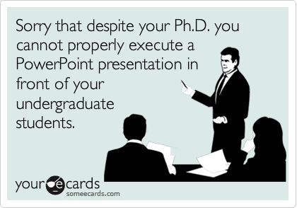 Sorry that despite your Ph.D. you cannot properly execute a
PowerPoint presentation in
front of your
undergraduate
students.
