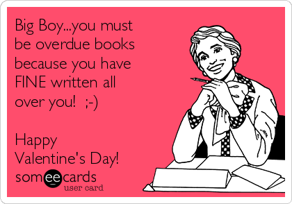 Big Boy...you must
be overdue books
because you have
FINE written all
over you!  ;-)

Happy
Valentine's Day!