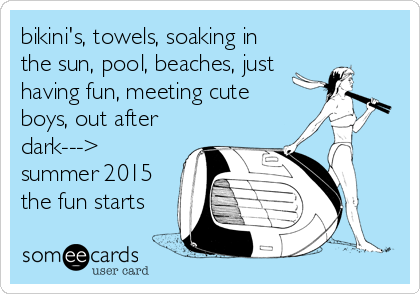 bikini's, towels, soaking in
the sun, pool, beaches, just
having fun, meeting cute
boys, out after
dark--->
summer 2015
the fun starts