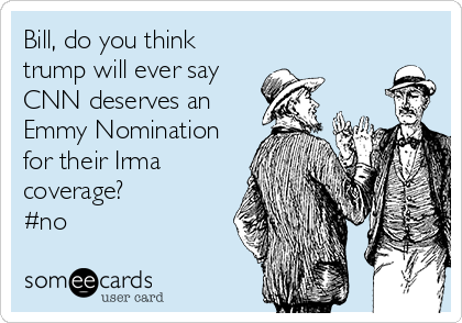 Bill, do you think
trump will ever say 
CNN deserves an
Emmy Nomination
for their Irma
coverage? 
#no