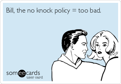 Bill, the no knock policy = too bad.