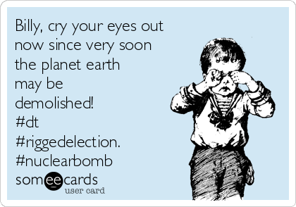 Billy, cry your eyes out
now since very soon
the planet earth
may be
demolished!
#dt
#riggedelection.
#nuclearbomb