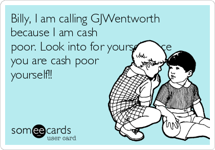 Billy, I am calling GJWentworth
because I am cash
poor. Look into for yourself since
you are cash poor
yourself!!