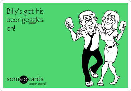 Billy's got his
beer goggles
on!