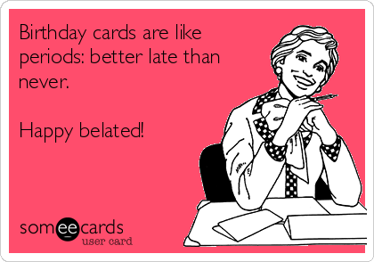 Birthday cards are like 
periods: better late than
never. 

Happy belated! 