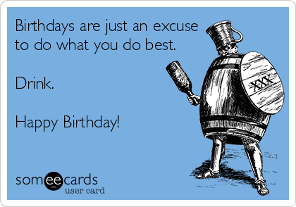 Birthdays are just an excuse
to do what you do best.

Drink.

Happy Birthday!