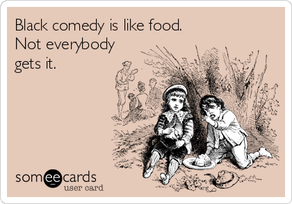 Black comedy is like food. 
Not everybody
gets it.