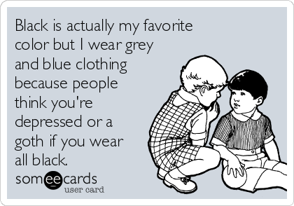 Black is actually my favorite
color but I wear grey
and blue clothing
because people
think you're
depressed or a
goth if you wear
all black.