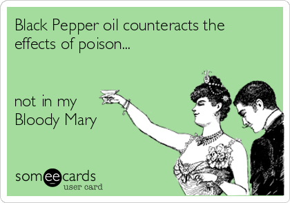 Black Pepper oil counteracts the
effects of poison...


not in my
Bloody Mary