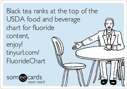 Black tea ranks at the top of the
USDA food and beverage
chart for fluoride
content,
enjoy! 
tinyurl.com/
FluorideChart