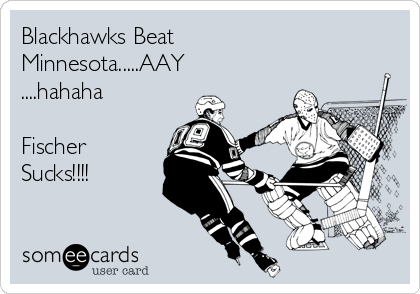 Blackhawks Beat
Minnesota.....AAY
....hahaha

Fischer
Sucks!!!!