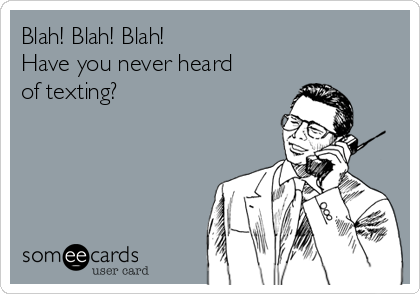 Blah! Blah! Blah!
Have you never heard
of texting?