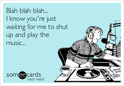 Blah blah blah...
I know you're just
waiting for me to shut
up and play the
music...