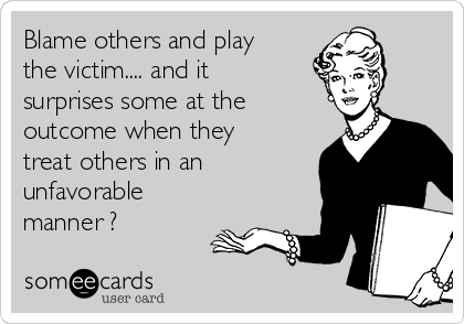 Blame others and play
the victim.... and it
surprises some at the
outcome when they
treat others in an
unfavorable
manner ? 
