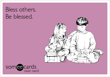 Bless others.
Be blessed.