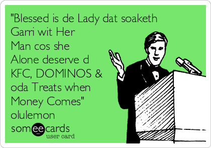 "Blessed is de Lady dat soaketh
Garri wit Her
Man cos she
Alone deserve d
KFC, DOMINOS &
oda Treats when
Money Comes"
olulemon