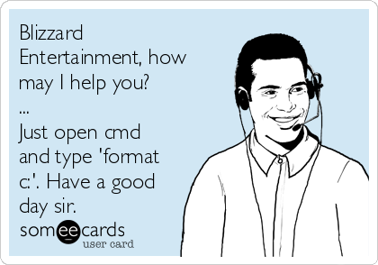 Blizzard
Entertainment, how
may I help you?
...
Just open cmd
and type 'format
c:'. Have a good
day sir.