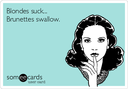 Blondes suck...
Brunettes swallow.