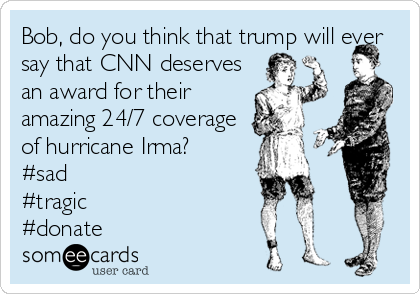 Bob, do you think that trump will ever
say that CNN deserves
an award for their
amazing 24/7 coverage
of hurricane Irma? 
#sad 
#tragic
#donate