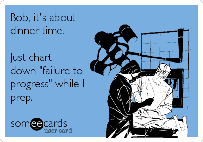 Bob, it's about
dinner time. 

Just chart
down "failure to
progress" while I
prep.