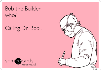 Bob the Builder
who?

Calling Dr. Bob...  