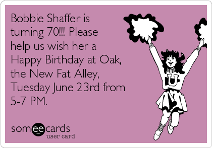 Bobbie Shaffer is 
turning 70!!! Please 
help us wish her a
Happy Birthday at Oak,
the New Fat Alley,
Tuesday June 23rd from
5-7 PM.