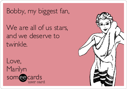 Bobby, my biggest fan,

We are all of us stars,
and we deserve to
twinkle.

Love,
Marilyn