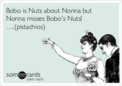 Bobo is Nuts about Nonna but
Nonna misses Bobo's Nuts!
….(pistachios)