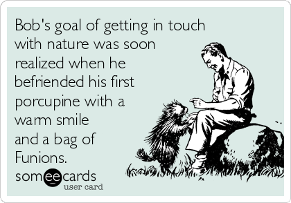 Bob's goal of getting in touch
with nature was soon
realized when he
befriended his first
porcupine with a
warm smile
and a bag of
Funions.