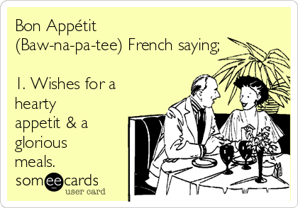 Bon Appétit
(Baw-na-pa-tee) French saying;

1. Wishes for a
hearty
appetit & a
glorious
meals.