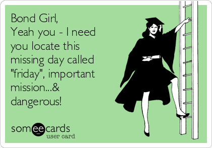 Bond Girl, 
Yeah you - I need
you locate this
missing day called
"friday", important
mission...&
dangerous!