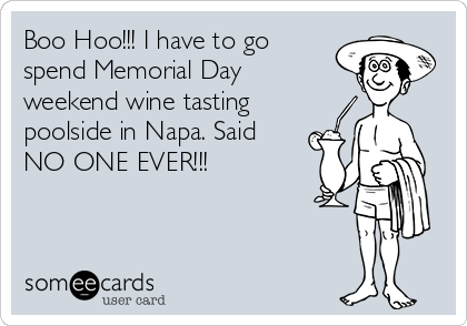 Boo Hoo!!! I have to go
spend Memorial Day
weekend wine tasting
poolside in Napa. Said
NO ONE EVER!!! 