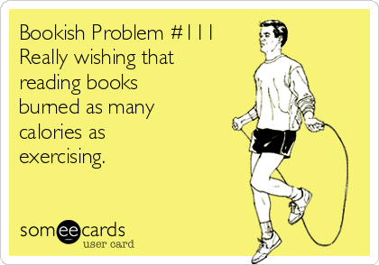 Bookish Problem #111
Really wishing that
reading books
burned as many
calories as 
exercising.