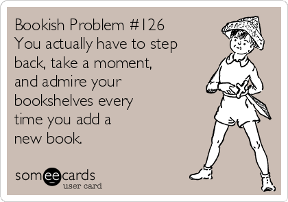 Bookish Problem #126
You actually have to step
back, take a moment,
and admire your
bookshelves every 
time you add a 
new book.