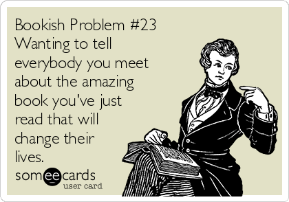 Bookish Problem #23
Wanting to tell
everybody you meet
about the amazing
book you've just
read that will
change their
lives.