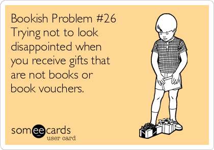 Bookish Problem #26
Trying not to look 
disappointed when 
you receive gifts that
are not books or 
book vouchers.