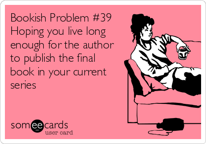 Bookish Problem #39
Hoping you live long
enough for the author
to publish the final
book in your current
series