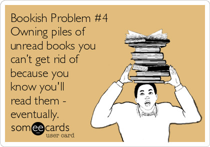 Bookish Problem #4
Owning piles of
unread books you
can’t get rid of
because you
know you'll
read them -
eventually.