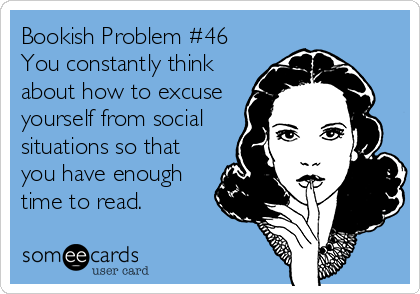 Bookish Problem #46
You constantly think
about how to excuse 
yourself from social 
situations so that 
you have enough 
time to read.