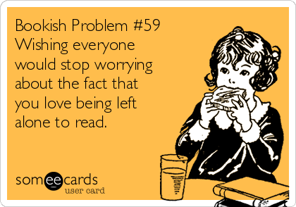 Bookish Problem #59
Wishing everyone
would stop worrying
about the fact that
you love being left
alone to read.