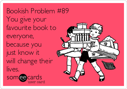 Bookish Problem #89
You give your
favourite book to
everyone, 
because you
just know it
will change their
lives.